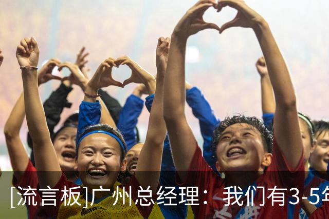 [流言板]广州总经理：我们有3-5年建队计划，会尝试发掘新的运营模式